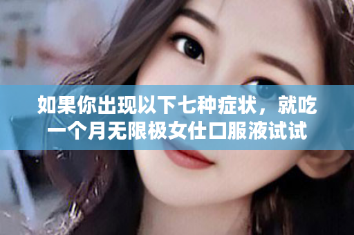 如果你出现以下七种症状，就吃一个月无限极女仕口服液试试