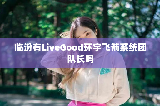 临汾有LiveGood环宇飞箭系统团队长吗