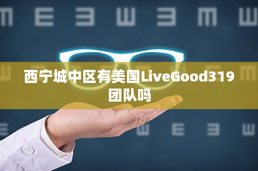 西宁城中区有美国LiveGood319团队吗