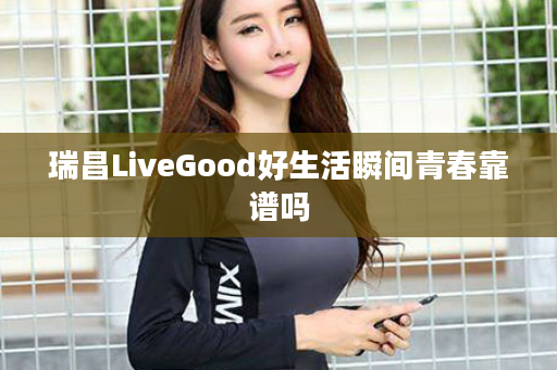 瑞昌LiveGood好生活瞬间青春靠谱吗