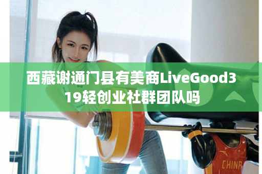 西藏谢通门县有美商LiveGood319轻创业社群团队吗
