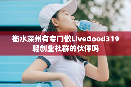 衡水深州有专门做LiveGood319轻创业社群的伙伴吗