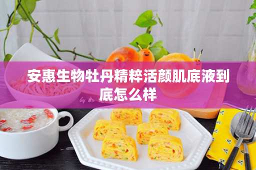 安惠生物牡丹精粹活颜肌底液到底怎么样