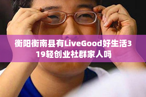 衡阳衡南县有LiveGood好生活319轻创业社群家人吗