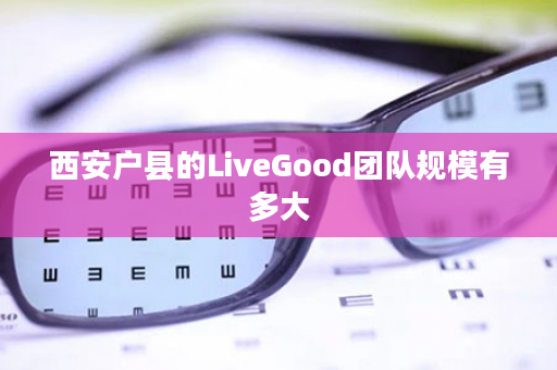 西安户县的LiveGood团队规模有多大