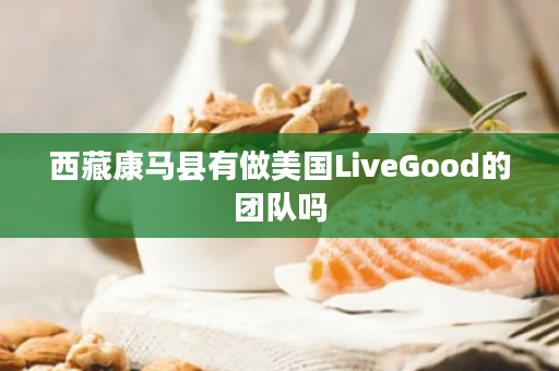 西藏康马县有做美国LiveGood的团队吗