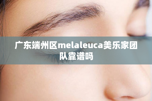 广东端州区melaleuca美乐家团队靠谱吗