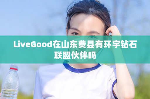 LiveGood在山东费县有环宇钻石联盟伙伴吗