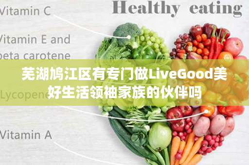 芜湖鸠江区有专门做LiveGood美好生活领袖家族的伙伴吗