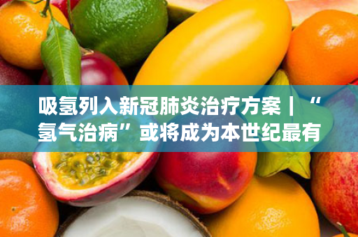 吸氢列入新冠肺炎治疗方案｜“氢气治病”或将成为本世纪最有价值的发现！