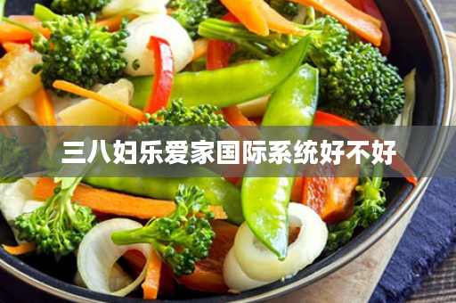 三八妇乐爱家国际系统好不好