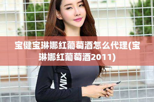宝健宝琳娜红葡萄酒怎么代理(宝琳娜红葡萄酒2011)