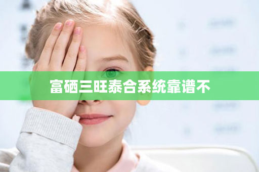 富硒三旺泰合系统靠谱不