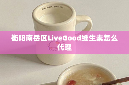 衡阳南岳区LiveGood维生素怎么代理