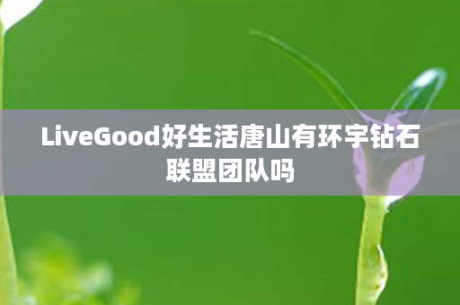 LiveGood好生活唐山有环宇钻石联盟团队吗