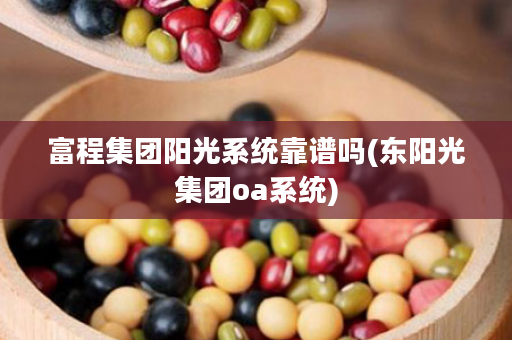 富程集团阳光系统靠谱吗(东阳光集团oa系统)