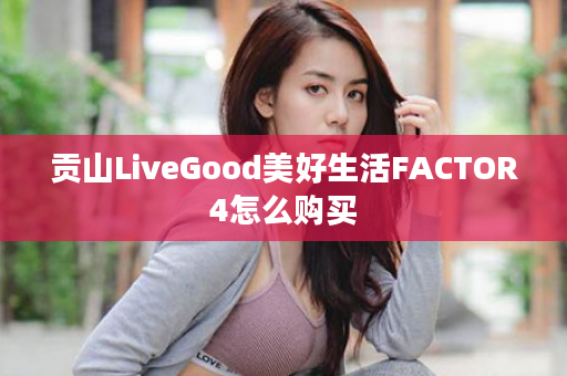 贡山LiveGood美好生活FACTOR4怎么购买