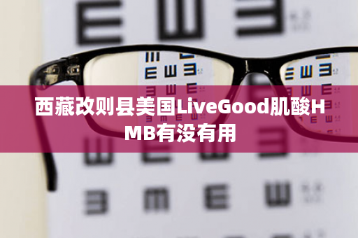西藏改则县美国LiveGood肌酸HMB有没有用