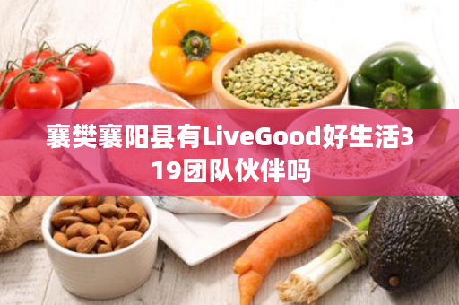 襄樊襄阳县有LiveGood好生活319团队伙伴吗