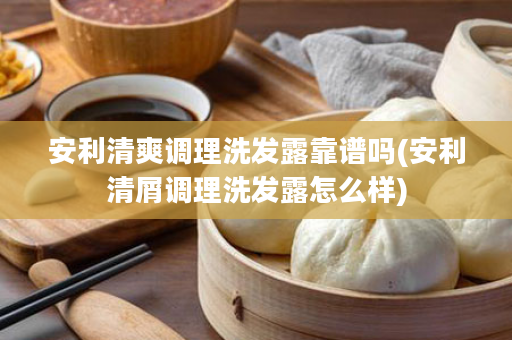 安利清爽调理洗发露靠谱吗(安利清屑调理洗发露怎么样)