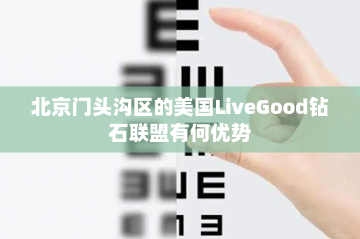 北京门头沟区的美国LiveGood钻石联盟有何优势