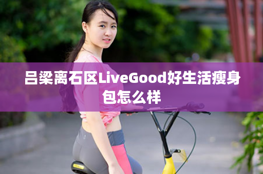 吕梁离石区LiveGood好生活瘦身包怎么样