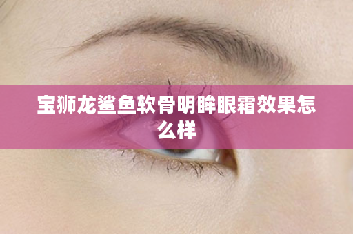 宝狮龙鲨鱼软骨明眸眼霜效果怎么样