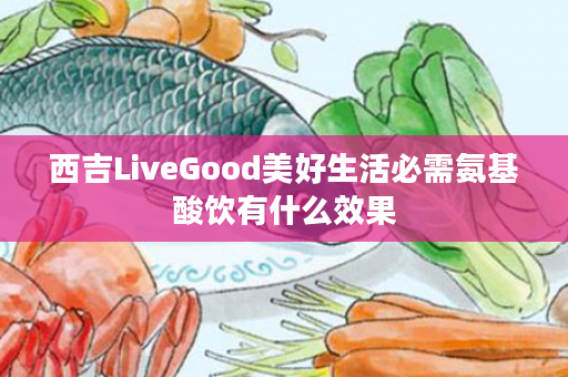 西吉LiveGood美好生活必需氨基酸饮有什么效果