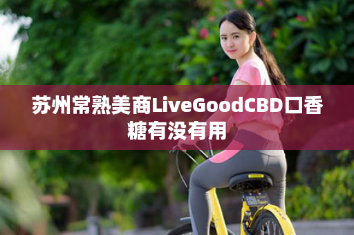 苏州常熟美商LiveGoodCBD口香糖有没有用