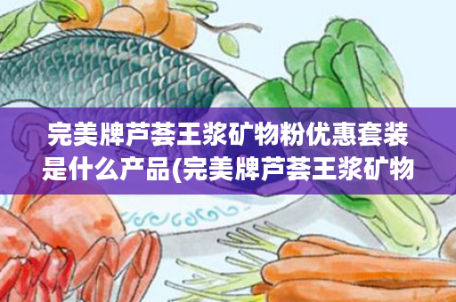 完美牌芦荟王浆矿物粉优惠套装是什么产品(完美牌芦荟王浆矿物粉的作用)
