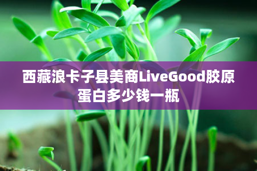 西藏浪卡子县美商LiveGood胶原蛋白多少钱一瓶