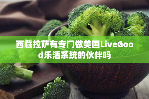 西藏拉萨有专门做美国LiveGood乐活系统的伙伴吗