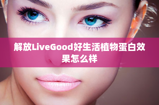 解放LiveGood好生活植物蛋白效果怎么样