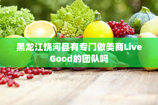 黑龙江饶河县有专门做美商LiveGood的团队吗