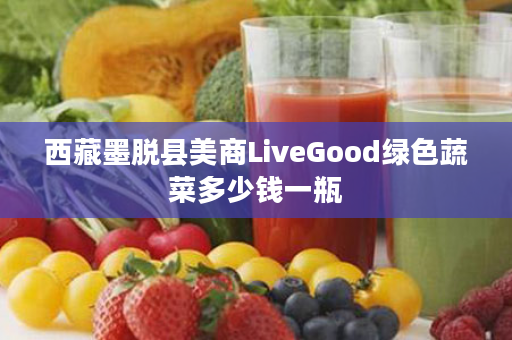 西藏墨脱县美商LiveGood绿色蔬菜多少钱一瓶