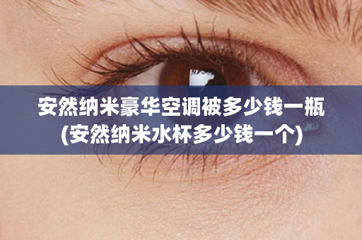 安然纳米豪华空调被多少钱一瓶(安然纳米水杯多少钱一个)