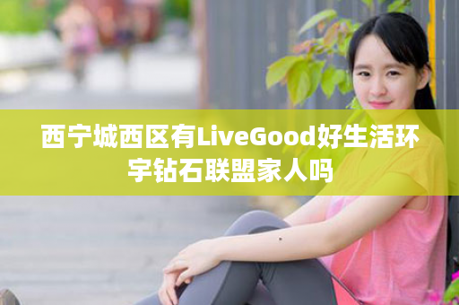 西宁城西区有LiveGood好生活环宇钻石联盟家人吗