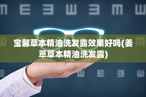 宝馨草本精油洗发露效果好吗(姜萃草本精油洗发露)