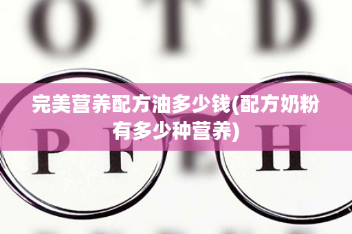 完美营养配方油多少钱(配方奶粉有多少种营养)