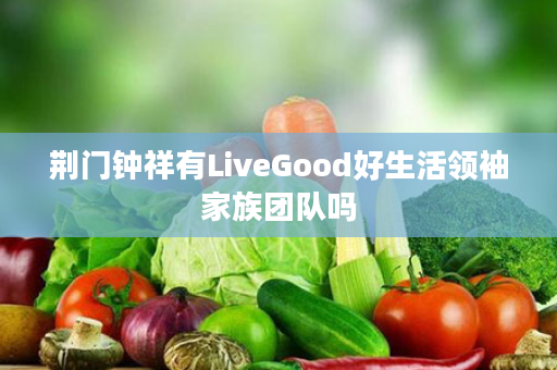 荆门钟祥有LiveGood好生活领袖家族团队吗