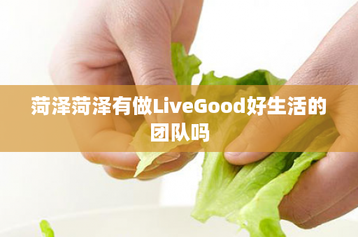 菏泽菏泽有做LiveGood好生活的团队吗
