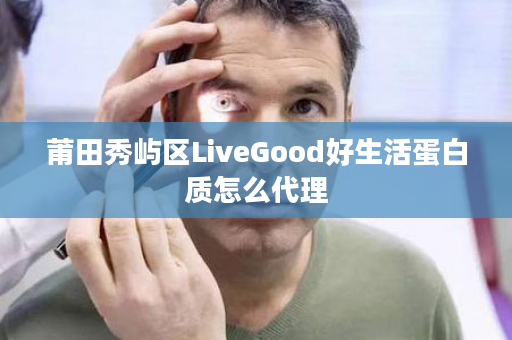 莆田秀屿区LiveGood好生活蛋白质怎么代理