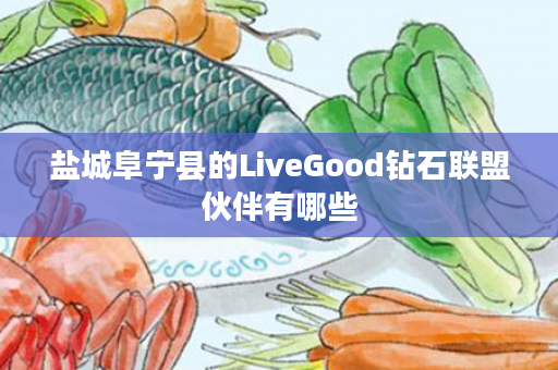 盐城阜宁县的LiveGood钻石联盟伙伴有哪些