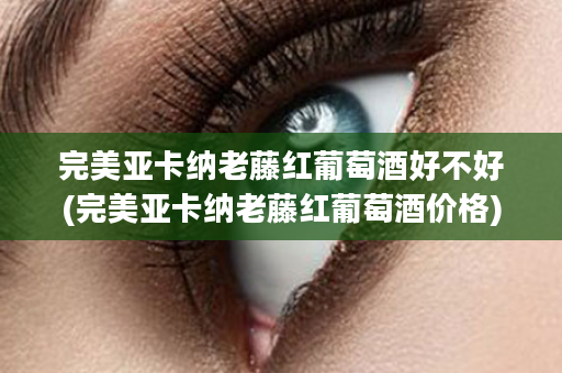 完美亚卡纳老藤红葡萄酒好不好(完美亚卡纳老藤红葡萄酒价格)