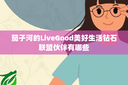 茄子河的LiveGood美好生活钻石联盟伙伴有哪些