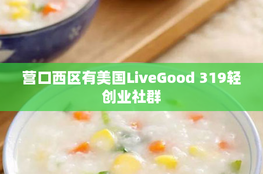营口西区有美国LiveGood 319轻创业社群