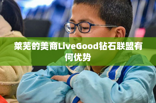 莱芜的美商LiveGood钻石联盟有何优势
