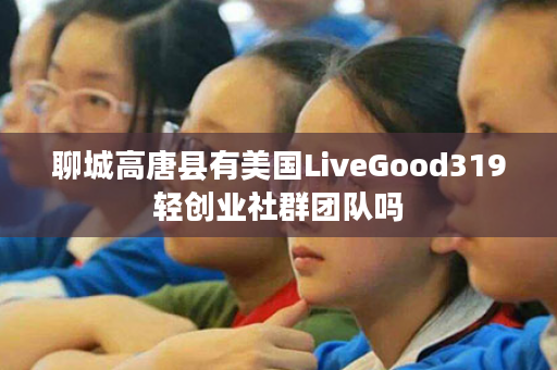 聊城高唐县有美国LiveGood319轻创业社群团队吗