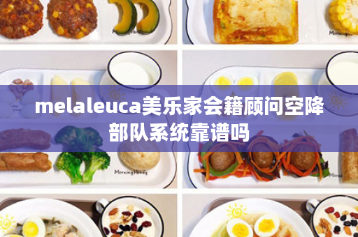melaleuca美乐家会籍顾问空降部队系统靠谱吗