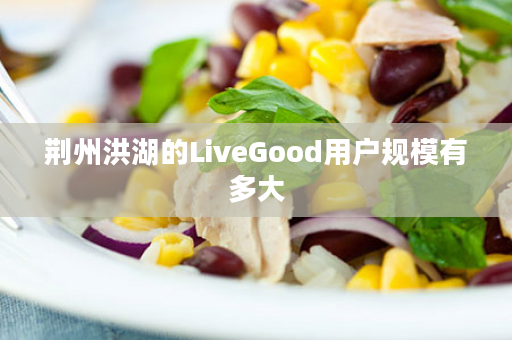 荆州洪湖的LiveGood用户规模有多大